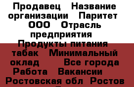 Продавец › Название организации ­ Паритет, ООО › Отрасль предприятия ­ Продукты питания, табак › Минимальный оклад ­ 1 - Все города Работа » Вакансии   . Ростовская обл.,Ростов-на-Дону г.